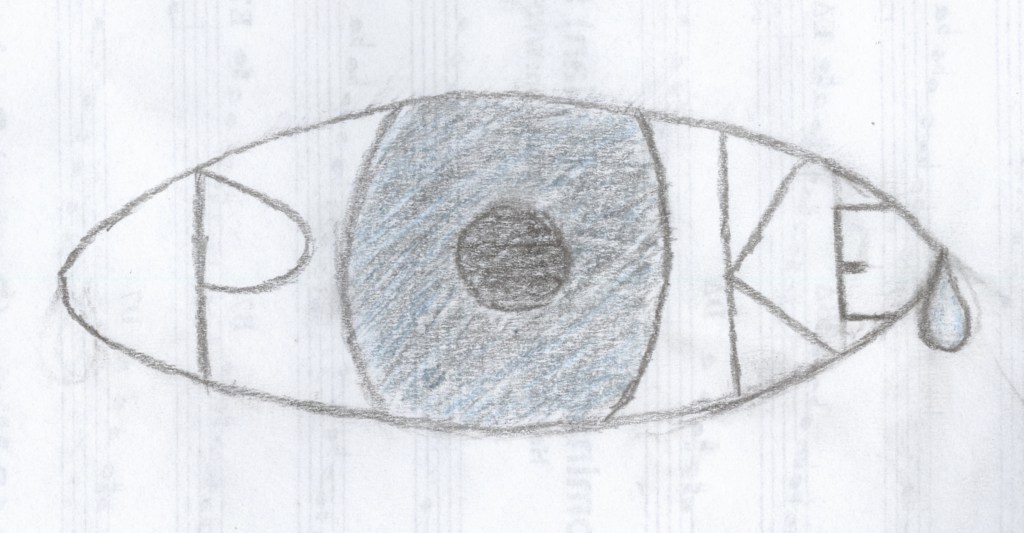 A pencil drawing of a minimalist eye: tapered oval outline; iris that goes from the top of the eye to the bottom with curved sides, lightly colored in with regular pencil and blue colored pencil; black pupil. The word 'POKE' is contained within the eye, with the iris/pupil serving as the 'O'. The tops and bottoms of the letters touch the edges of the eye. There is a single teardrop in the right corner. Drawn on the back of sheet music which is partially visible through the paper.